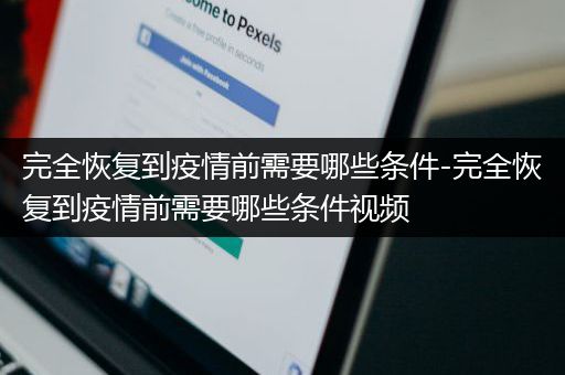 完全恢复到疫情前需要哪些条件-完全恢复到疫情前需要哪些条件视频